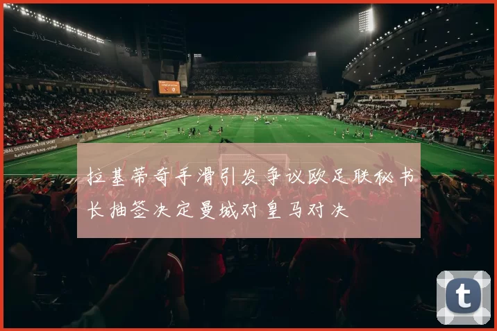 拉基蒂奇手滑引发争议欧足联秘书长抽签决定曼城对皇马对决