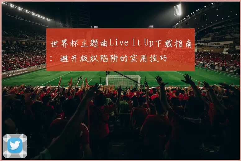 世界杯主题曲Live It Up下载指南：避开版权陷阱的实用技巧