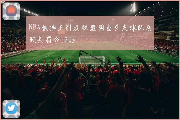 NBA假摔王引发联盟调查多支球队质疑判罚公正性