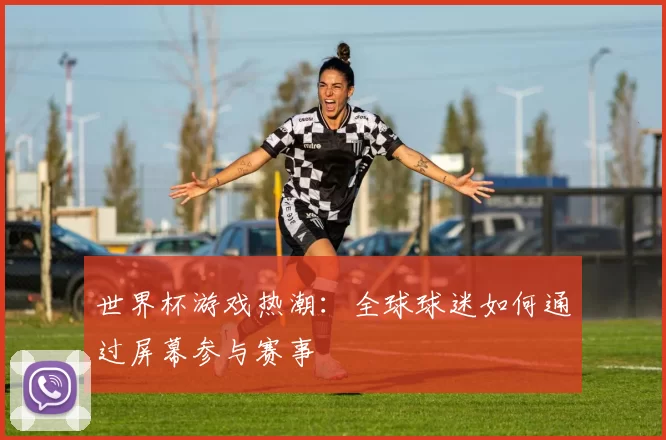 世界杯游戏热潮:全球球迷如何通过屏幕参与赛事