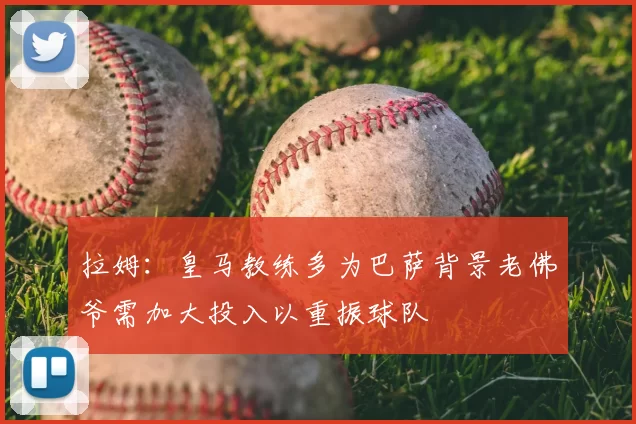 拉姆：皇马教练多为巴萨背景老佛爷需加大投入以重振球队