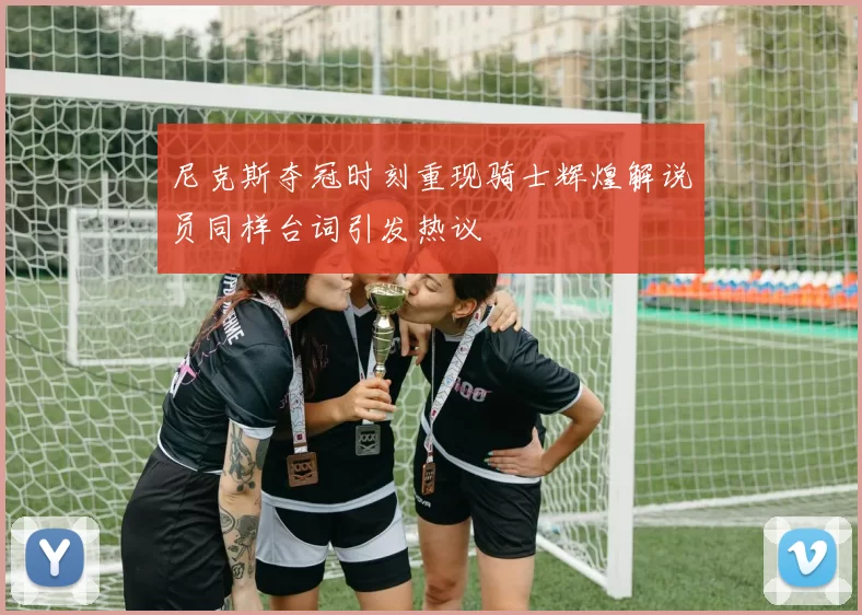 尼克斯夺冠时刻重现骑士辉煌解说员同样台词引发热议