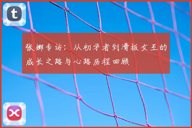 张娜专访：从初学者到滑板女王的成长之路与心路历程回顾