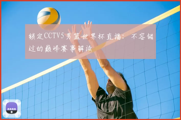 锁定CCTV5男篮世界杯直播:不容错过的巅峰赛事解读