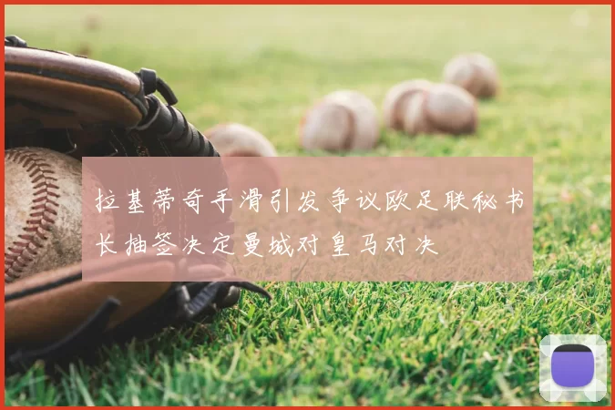 拉基蒂奇手滑引发争议欧足联秘书长抽签决定曼城对皇马对决