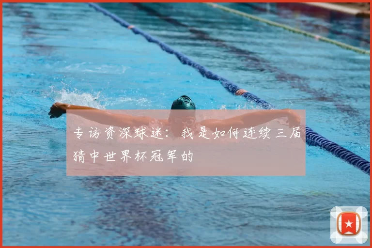 专访资深球迷:我是如何连续三届猜中世界杯冠军的