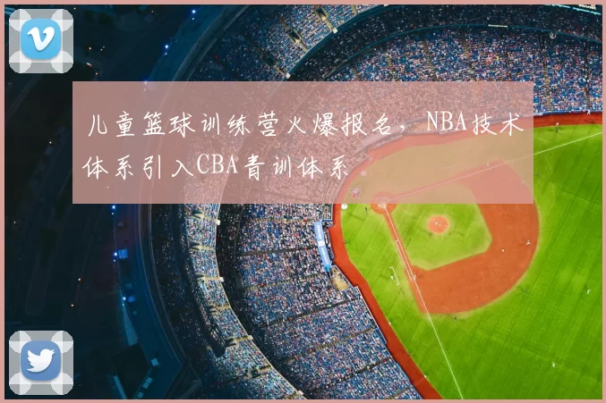儿童篮球训练营火爆报名，NBA技术体系引入CBA青训体系