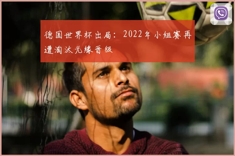 德国世界杯出局：2022年小组赛再遭淘汰无缘晋级