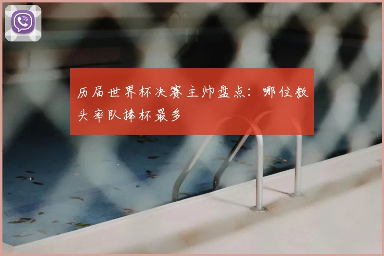 历届世界杯决赛主帅盘点：哪位教头率队捧杯最多