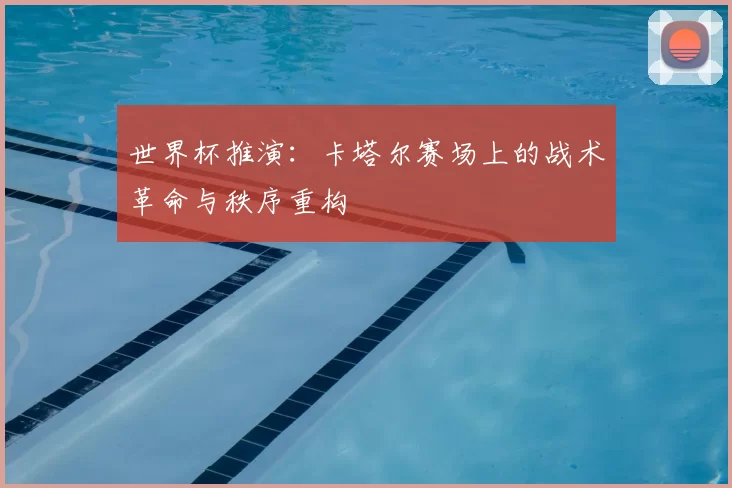 世界杯推演:卡塔尔赛场上的战术革命与秩序重构