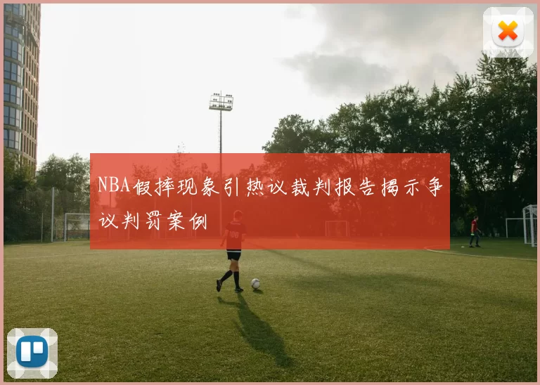 NBA假摔现象引热议裁判报告揭示争议判罚案例