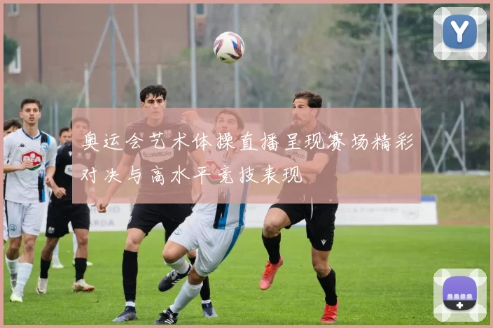 奥运会艺术体操直播呈现赛场精彩对决与高水平竞技表现