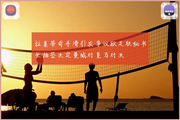 拉基蒂奇手滑引发争议欧足联秘书长抽签决定曼城对皇马对决