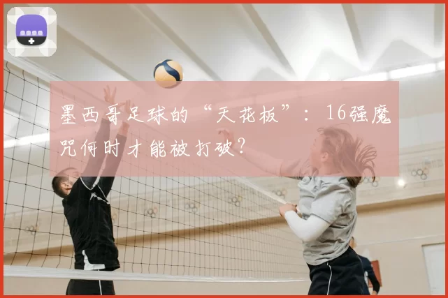 墨西哥足球的“天花板”：16强魔咒何时才能被打破？