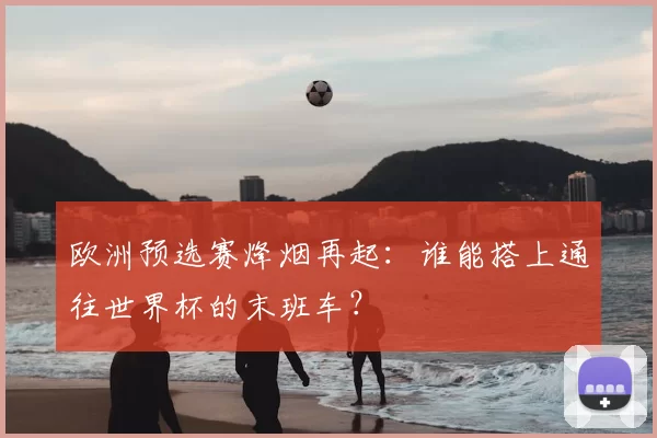欧洲预选赛烽烟再起：谁能搭上通往世界杯的末班车？
