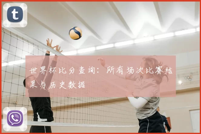 世界杯比分查询:所有场次比赛结果与历史数据
