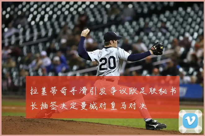 拉基蒂奇手滑引发争议欧足联秘书长抽签决定曼城对皇马对决