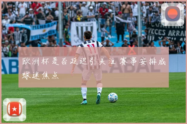 欧洲杯是否延迟引关注 赛事安排成球迷焦点