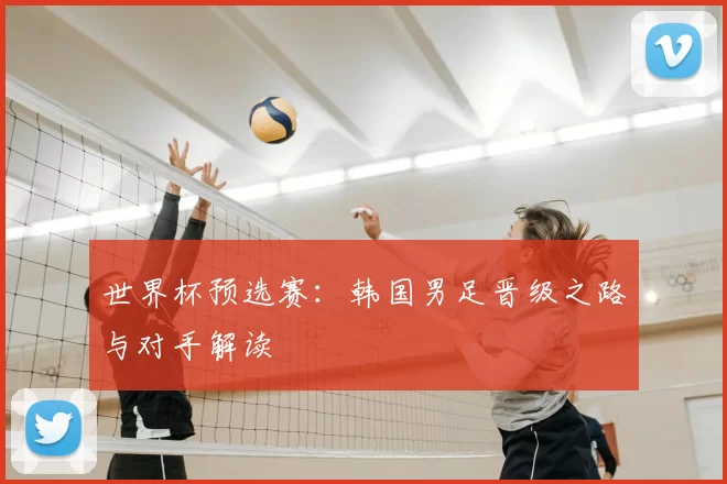 世界杯预选赛:韩国男足晋级之路与对手解读