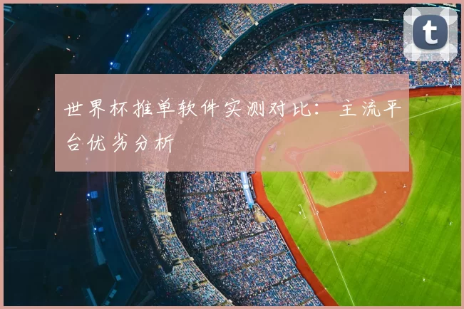世界杯推单软件实测对比:主流平台优劣分析