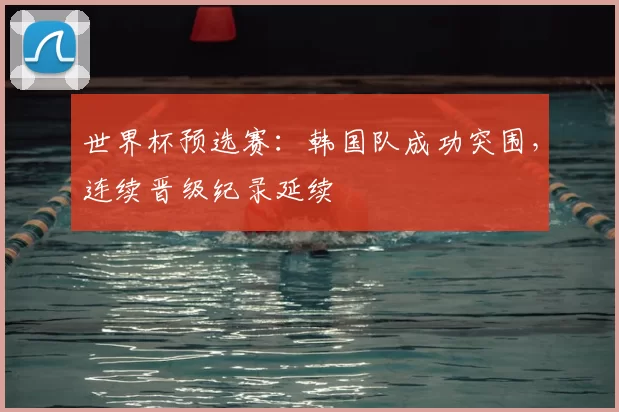 世界杯预选赛：韩国队成功突围，连续晋级纪录延续