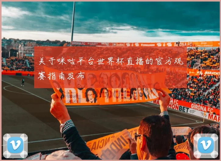 关于咪咕平台世界杯直播的官方观赛指南发布