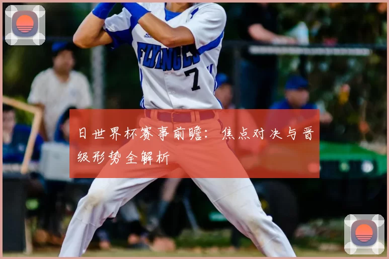 日世界杯赛事前瞻：焦点对决与晋级形势全解析