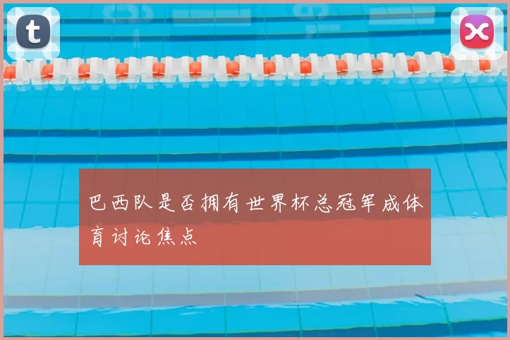 巴西队是否拥有世界杯总冠军成体育讨论焦点