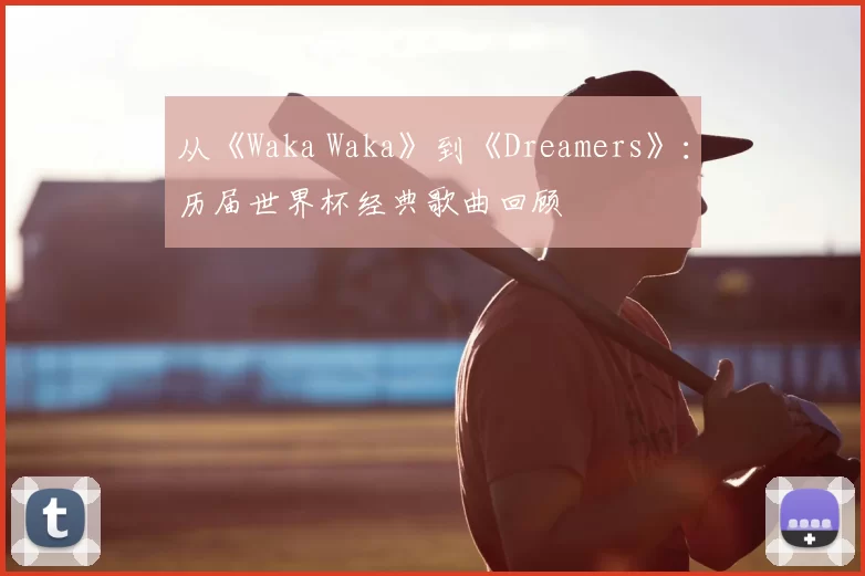 从《Waka Waka》到《Dreamers》:历届世界杯经典歌曲回顾