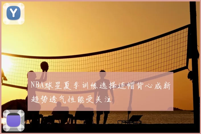NBA球星夏季训练选择连帽背心成新趋势透气性能受关注