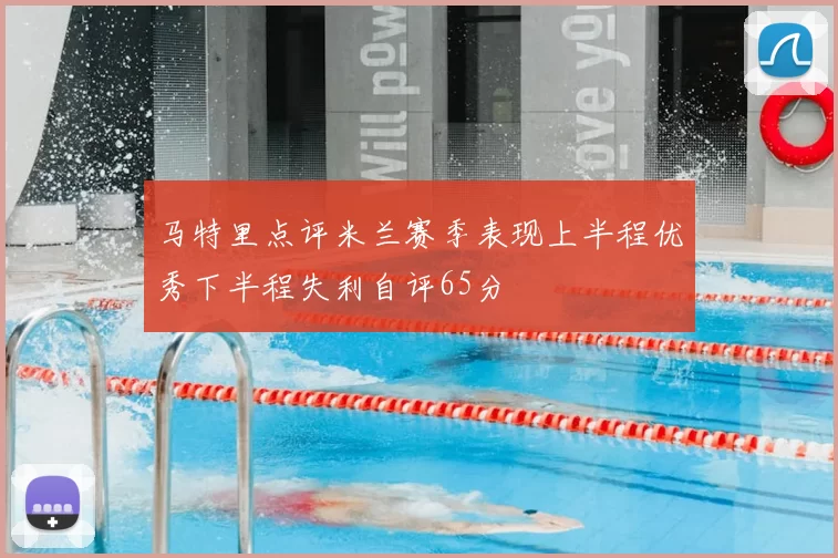 马特里点评米兰赛季表现上半程优秀下半程失利自评65分