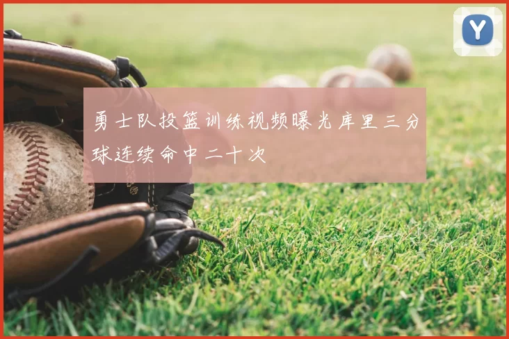 勇士队投篮训练视频曝光库里三分球连续命中二十次