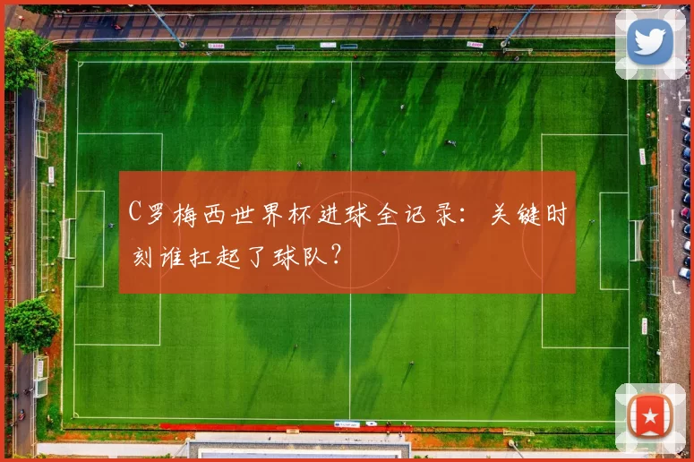 C罗梅西世界杯进球全记录：关键时刻谁扛起了球队？