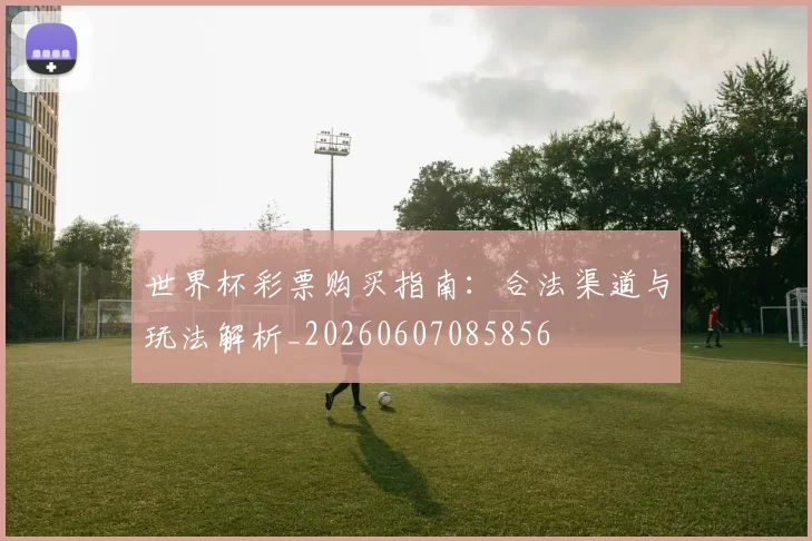 世界杯彩票购买指南：合法渠道与玩法解析_20260607085856