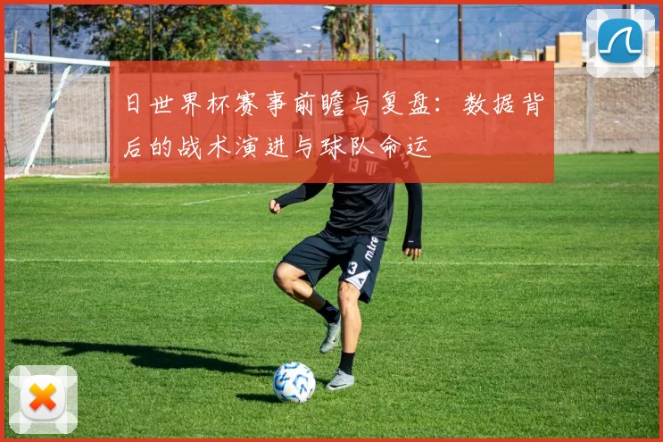 日世界杯赛事前瞻与复盘：数据背后的战术演进与球队命运