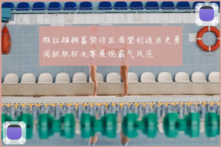 维拉雄狮蓄势待发渴望创造历史勇闯欧联杯决赛展现霸气风范