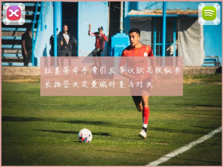 拉基蒂奇手滑引发争议欧足联秘书长抽签决定曼城对皇马对决