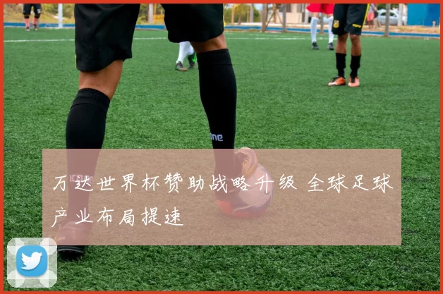万达世界杯赞助战略升级 全球足球产业布局提速