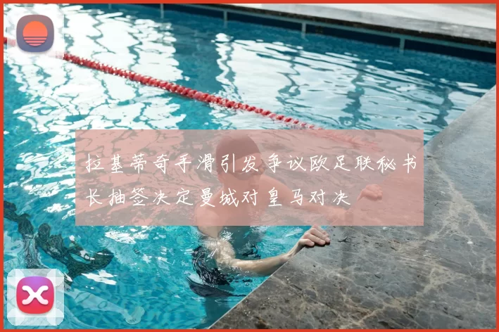 拉基蒂奇手滑引发争议欧足联秘书长抽签决定曼城对皇马对决