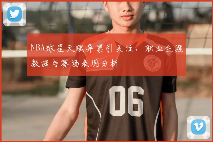 NBA球星天赋异禀引关注,职业生涯数据与赛场表现分析